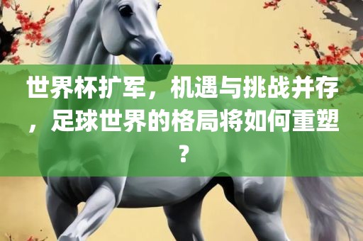 世界杯扩军，机遇与挑战并存，足球世界的格局将如何重塑？