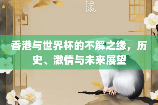 香港与世界杯的不解之缘，历史、激情与未金炬实业股份有限公司来展望