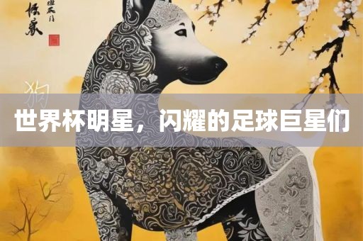 世界杯明星，闪耀的足球巨星们金炬实业股份有限公司