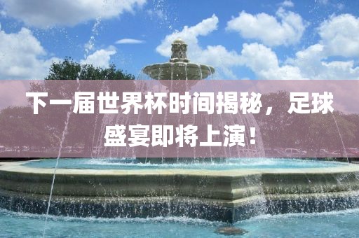 下一届世界杯时间揭秘，足球盛宴即将上演！