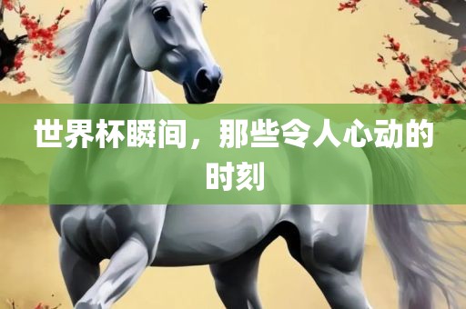 世界杯瞬间，那些令人心动的时刻