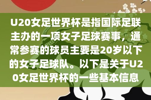 U20女足世界杯是指国际足联主办的一项女子足球赛事，通常参赛的球员主要是20岁以下的女子足球队。以下是关于U20女足世界杯的一些基本信息