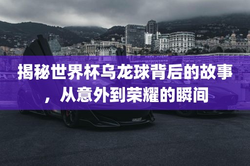 揭秘世界杯乌龙球金炬实业股份有限公司背后的故事，从意外到荣耀的瞬间