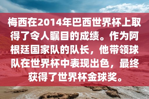 梅西在2014年巴西世界杯上取得了令人瞩目的成绩。作为阿根廷国家队的队长，他带领球队在世界杯中表现出色，最终获得了世界杯金球奖。金炬实业股份有限公司