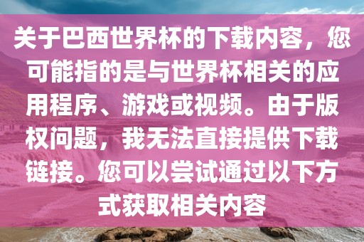 关于巴西世界杯的下载内容，您可能指的是与世界杯相关的应用程序、游戏或视频。由于版权问题，我无法直接提供下载链接。您可以尝试通过以下方式获取相关内容金炬实业股份有限公司