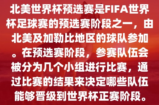 北美世界杯预选赛是FIFA世界杯足球赛的预选赛阶段之一，由北美及加勒比地区的球队参加。在预选赛阶段，参赛队伍会被分为几个小组进行比赛，通过比赛的结果来决定哪些队伍能够晋级到世界杯正赛阶段。