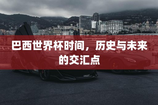 巴西世界杯时间，历史与未来的交汇点