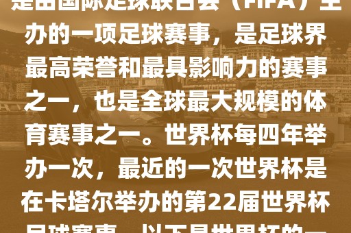 世界杯（FIFA World Cup），是由国际足球联合会（FIFA）主办的一项足球赛事，是足球界最高荣誉和最具影响力的赛事之一，也是全球最大规模的体育赛事之一。世界杯每四年举办一次，最近的一次世界杯是在卡塔尔举办的第22届世界杯足球赛事。以下是世界杯的一些重要事件