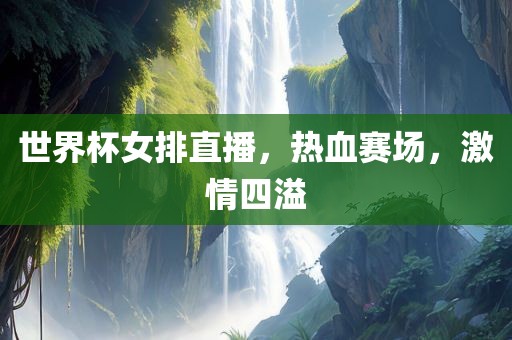 世界杯女排直播，热血赛场，激情四溢