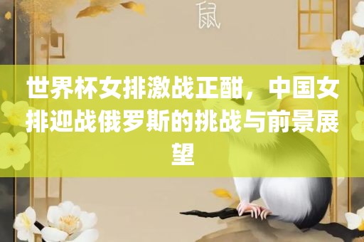 世界杯女排激战正酣，中国女排迎战俄罗斯的挑战与前景展望