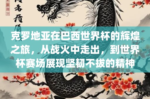 克罗地亚在巴西世界杯的辉煌之旅，从战火中走出，到世界杯赛场展现坚韧不拔的精神