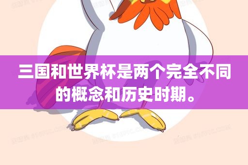 三国和世界杯是两个完全不同的概念和历史时期。金炬实业股份有限公司