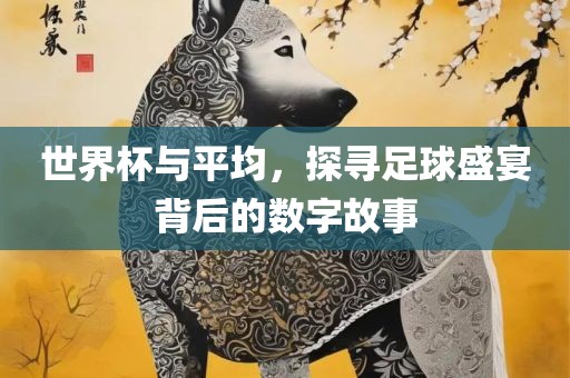 世界杯与平均，探寻足球盛宴背后的数字故事金炬实业股份有限公司