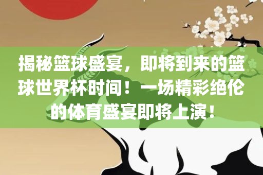 揭秘篮球盛宴，即将到来的篮球世界杯时间！一场精彩绝伦的体育盛宴即将上演！