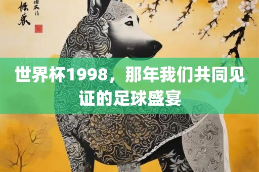 世界杯1998，那年我们共同见证的足球盛宴金炬实业股份有限公司