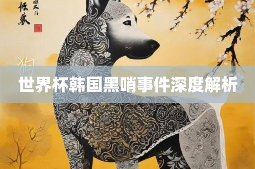 世界杯韩国黑哨事件深度解析金炬实业股份有限公司