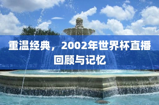 重温经典，2002年世界杯直播回顾与记忆