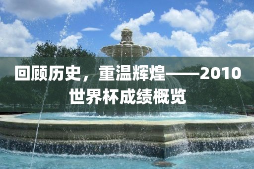 回顾历史，重温辉煌——2010世界杯成绩概览