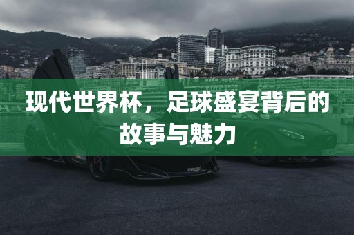 现代世界杯，足球盛宴背后的故事与魅力