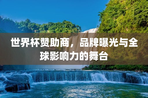 世界杯赞助商，品牌曝光与全球影响力的舞台金炬实业股份有限公司