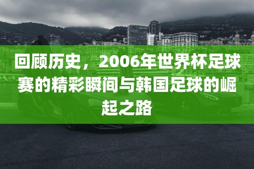 回顾历史，2006年世界杯足球赛的精彩瞬间与韩国足球的崛起之路