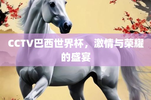 CCTV巴西世界杯，激情与荣耀的盛宴金炬实业股份有限公司