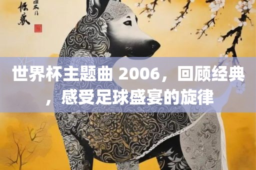 世界杯主题曲 2006，回顾经典，感受足球盛宴的旋律
