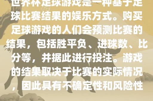 世界杯足球游戏是一种基于足球比赛结果的娱乐方式。购买足球游戏的人们会预测比赛的结果，包括胜平负、进球数、比分等，并据此进行投注。游戏的结果取决于比赛的实际情况，因此具有不确定性和风险性。金炬实业股份有限公司