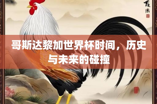 哥斯达黎加世界杯时间，历史与未来的碰撞金炬实业股份有限公司