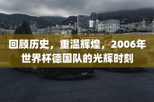 回顾历史，重温辉煌，2006年世界杯德国队的光辉时刻