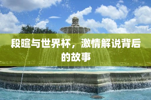 段暄与世界杯，激情解说背后的故事