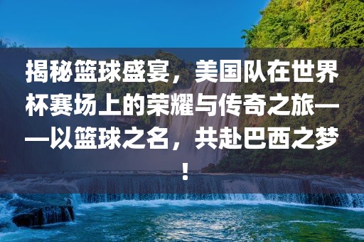 揭秘篮球盛宴，美国队在世界杯赛场上的荣耀与传奇之旅——以篮球之名，共赴巴西之梦！