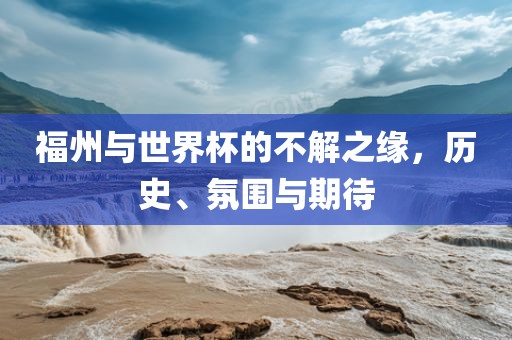 福州与世界杯的不解之缘，历史、氛围与期待