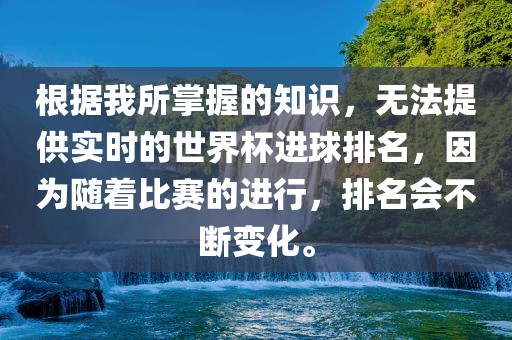 根据我所掌握的知识，无法提供实时的世界杯进球排名，因为随着比赛的进行，排名会不断变化。