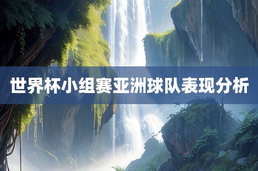 世界杯小组赛亚洲球队表现分析