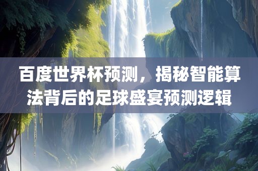 百度世界杯预测，揭秘智能算法背后的足球盛宴预测逻辑