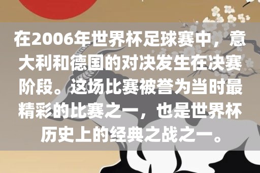 在2006年世界杯足球赛中，意大利和德国的对决发生在决赛阶段。这场比赛被誉为当时最精彩的比赛之一，也是世界杯历史上的经典之战之一。金炬实业股份有限公司