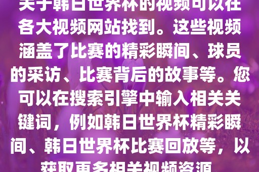 关于韩日世界杯的视频可以在各大视频网站找到。这些视频涵盖了比赛的精彩瞬间、球员的采访、比赛背后的故事等。您可以在搜索引擎中输入相关关键词，例如韩日世界杯精彩瞬间、韩日世界杯比赛回放等，以获取更多相关视频资源。金炬实业股份有限公司