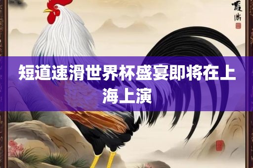 短道速滑世界杯盛宴即将在上海上演