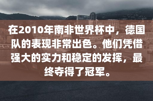 在2010年南非世界杯中，德国队的表现非常出色。他们凭借强大的实力和稳定的发挥，最终夺得了冠军。