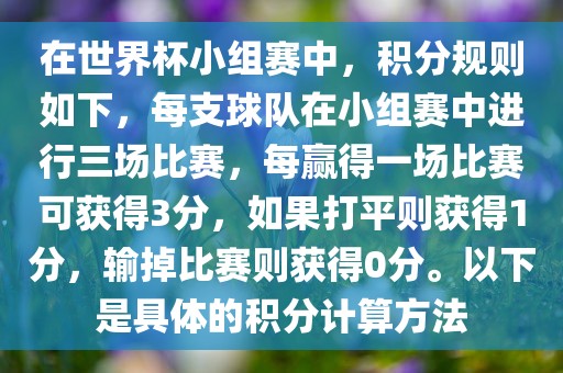 在世界杯小组赛中，积分规则如下，每支球队在小组赛中进行三场比赛，每赢得一场比赛可获得3分，如果打平则获得1分，输掉比赛则获得0分。以下是具体的积分计算方法