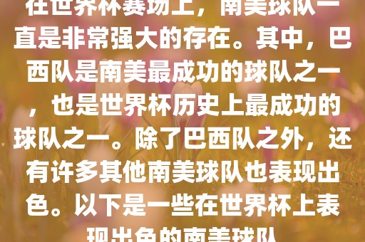 在世界杯赛场上，南美球队一直是非常强大的存在。其中，巴西队是南美最成功的球队之一，也是世界杯历史上最成功的球队之一。除了巴西队之外，还有许多其他南美球队也表现出色。以下是一些在世界杯上表现出色的南美球队