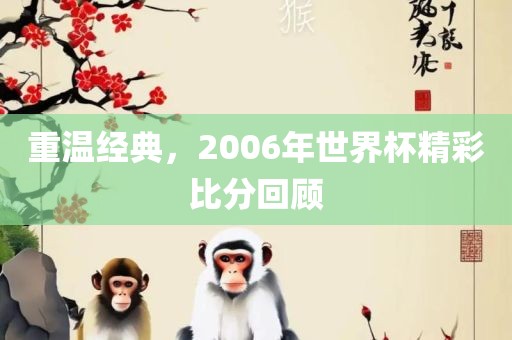 重温经典，2006年世界杯精彩比分回顾金炬实业股份有限公司