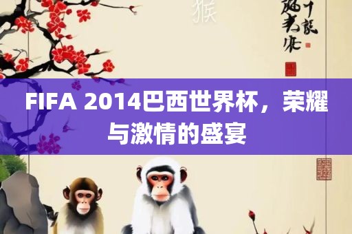 FIFA 2014巴西世界杯，荣耀与激情的盛宴