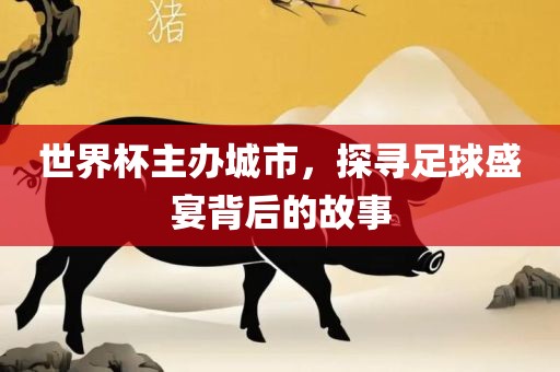 世界杯主办城市，探寻足球盛宴背后的故事