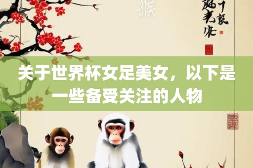 关于世界杯女足美女，以下是一些备受关注的人物