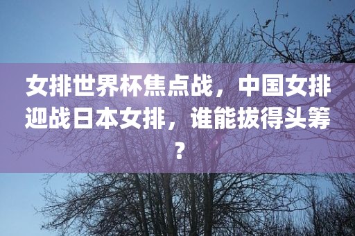 女排世界杯焦金炬实业股份有限公司点战，中国女排迎战日本女排，谁能拔得头筹？