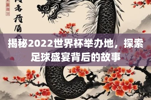揭秘2022世界杯举办地，探索足球盛宴背后的故事