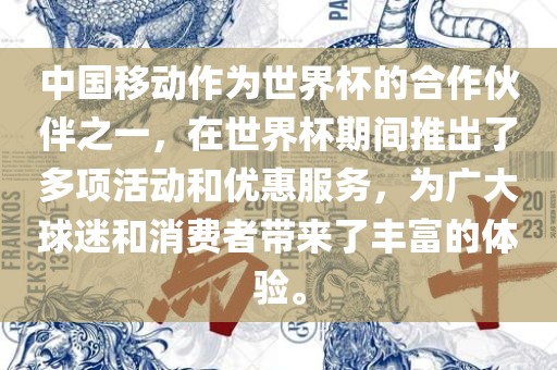 中国移动作为世界杯的合作伙伴之一，在世界杯期间推出了多项活动和优惠服务，为广大球迷和消费者带来了丰富的体验。金炬实业股份有限公司