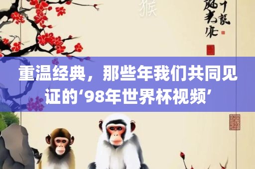 重温经典，那些年我们共同见证的‘98年世界杯视金炬实业股份有限公司频’